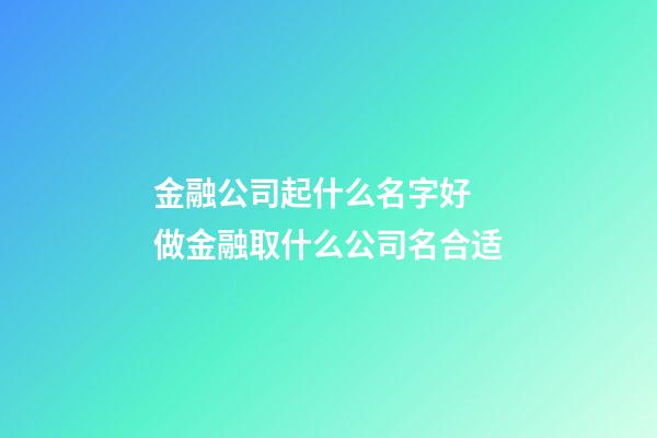 金融公司起什么名字好 做金融取什么公司名合适-第1张-公司起名-玄机派